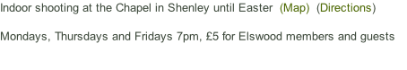Indoor shooting at the Chapel in Shenley until Easter  (Map)  (Directions)  Mondays, Thursdays and Fridays 7pm, £5 for Elswood members and guests
